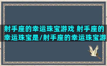 射手座的幸运珠宝游戏 射手座的幸运珠宝是/射手座的幸运珠宝游戏 射手座的幸运珠宝是-我的网站